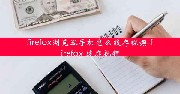 firefox浏览器手机怎么缓存视频-firefox 缓存视频