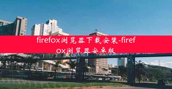 firefox浏览器下载安装-firefox浏览器安卓版