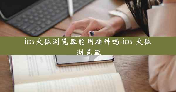 ios火狐浏览器能用插件吗-ios 火狐浏览器