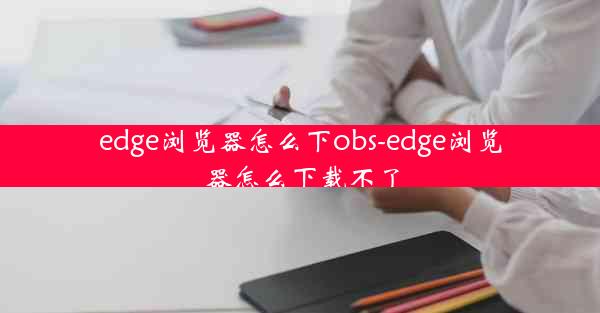 edge浏览器怎么下obs-edge浏览器怎么下载不了