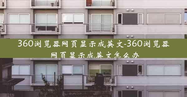 360浏览器网页显示成英文-360浏览器网页显示成英文怎么办