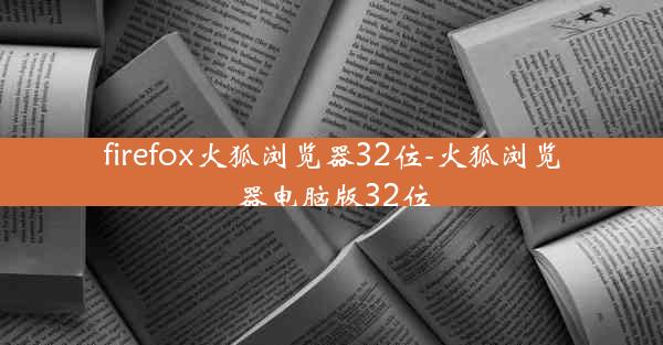 firefox火狐浏览器32位-火狐浏览器电脑版32位