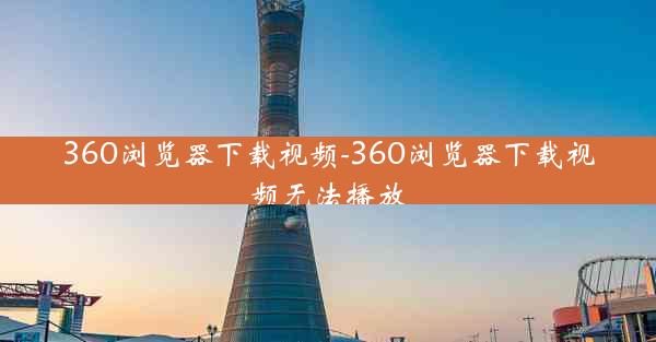 360浏览器下载视频-360浏览器下载视频无法播放