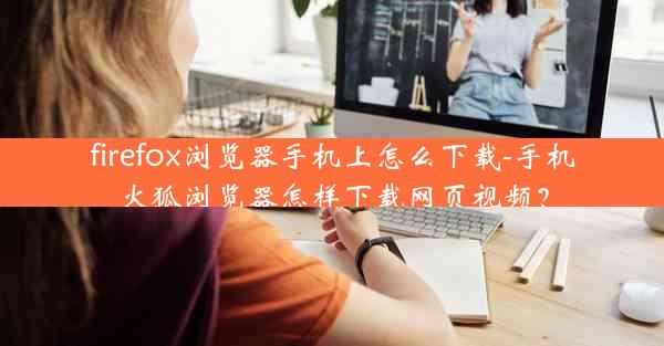 firefox浏览器手机上怎么下载-手机火狐浏览器怎样下载网页视频？