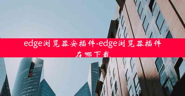 edge浏览器安插件-edge浏览器插件在哪下载