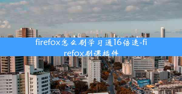 firefox怎么刷学习通16倍速-firefox刷课插件