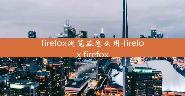 firefox浏览器怎么用-firefox firefox