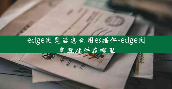 edge浏览器怎么用es插件-edge浏览器插件在哪里