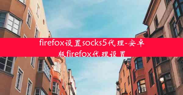 firefox设置socks5代理-安卓版firefox代理设置