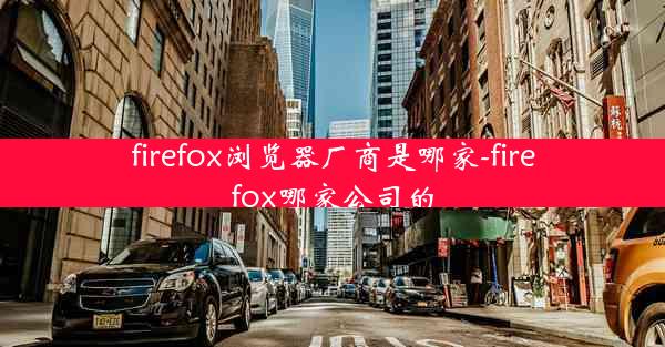 firefox浏览器厂商是哪家-firefox哪家公司的