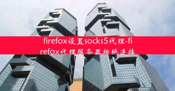 firefox设置socks5代理-firefox代理服务器拒绝连接