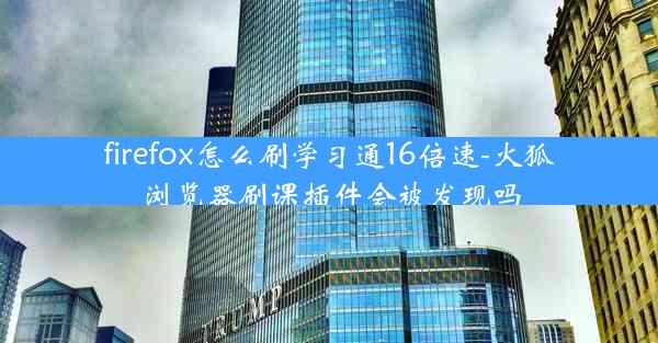 firefox怎么刷学习通16倍速-火狐浏览器刷课插件会被发现吗