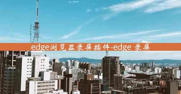 edge浏览器录屏插件-edge 录屏