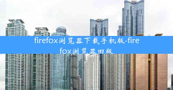 firefox浏览器下载手机版-firefox浏览器旧版