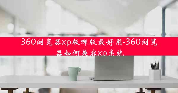 360浏览器xp版哪版最好用-360浏览器如何兼容xp系统