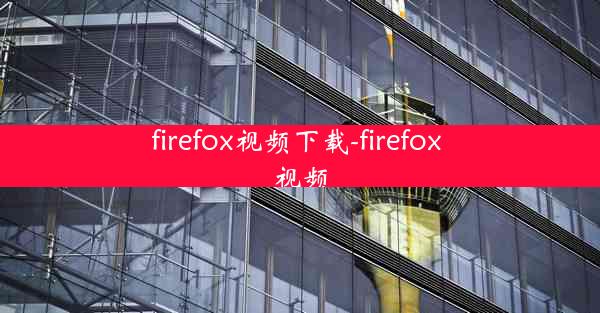 firefox视频下载-firefox 视频