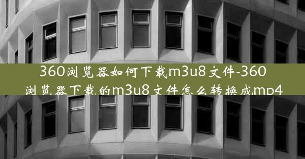 360浏览器如何下载m3u8文件-360浏览器下载的m3u8文件怎么转换成mp4