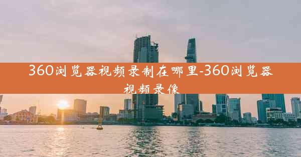 360浏览器视频录制在哪里-360浏览器视频录像