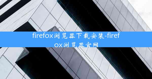 firefox浏览器下载安装-firefox浏览器官网