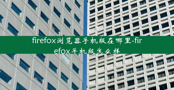 firefox浏览器手机版在哪里-firefox手机版怎么样