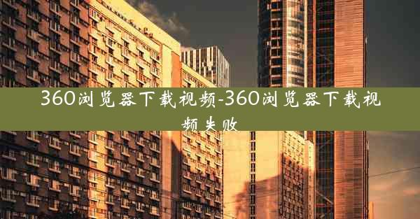 360浏览器下载视频-360浏览器下载视频失败