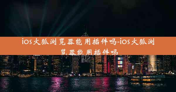 ios火狐浏览器能用插件吗-ios火狐浏览器能用插件吗