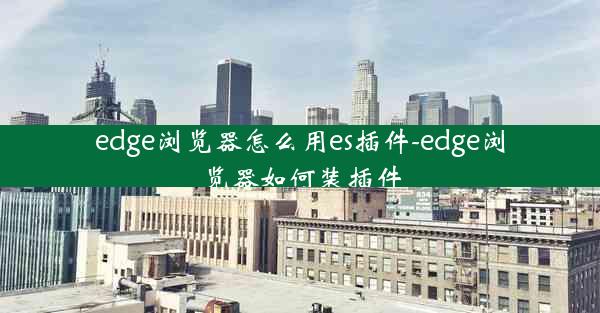 edge浏览器怎么用es插件-edge浏览器如何装插件