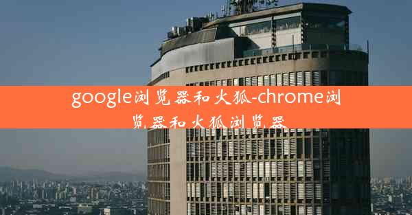 google浏览器和火狐-chrome浏览器和火狐浏览器