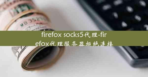 firefox socks5代理-firefox代理服务器拒绝连接