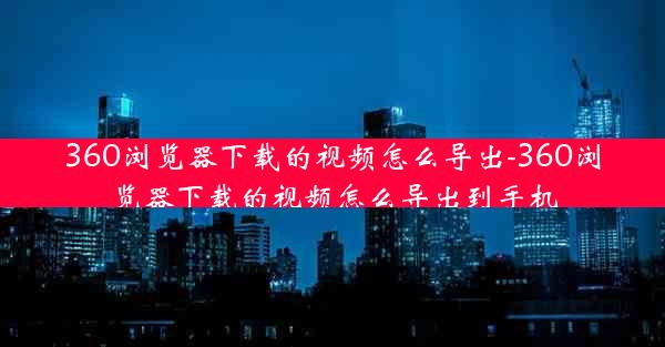 360浏览器下载的视频怎么导出-360浏览器下载的视频怎么导出到手机