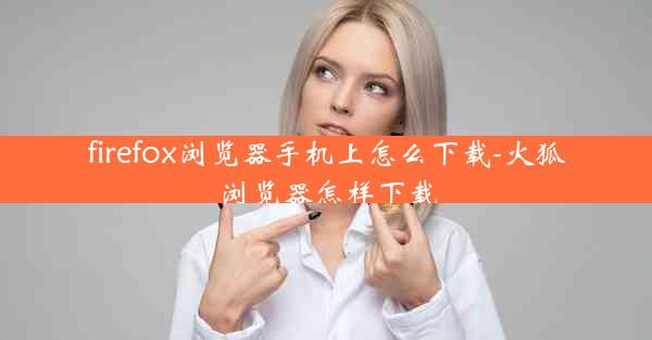 firefox浏览器手机上怎么下载-火狐浏览器怎样下载