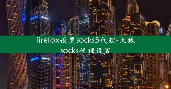 firefox设置socks5代理-火狐socks代理设置