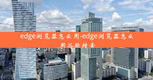 edge浏览器怎么用-edge浏览器怎么用谷歌搜索