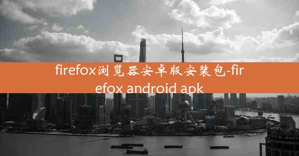 firefox浏览器安卓版安装包-firefox android apk