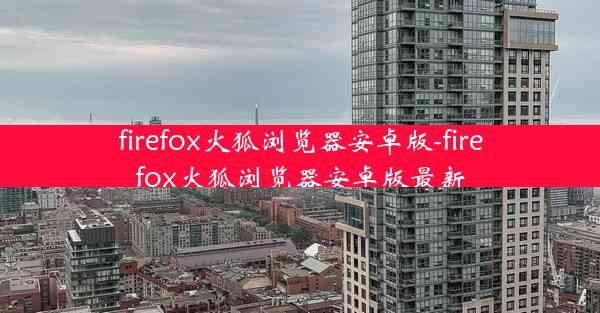 firefox火狐浏览器安卓版-firefox火狐浏览器安卓版最新