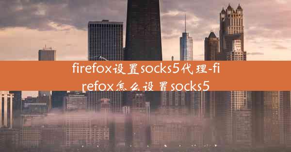 firefox设置socks5代理-firefox怎么设置socks5