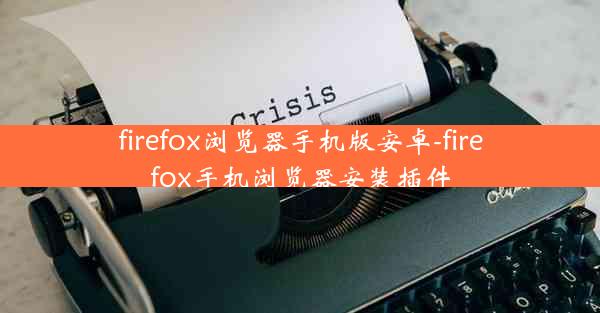 firefox浏览器手机版安卓-firefox手机浏览器安装插件