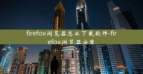 firefox浏览器怎么下载软件-firefox浏览器安装