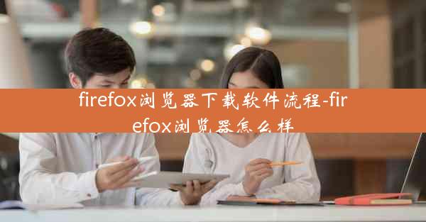 firefox浏览器下载软件流程-firefox浏览器怎么样