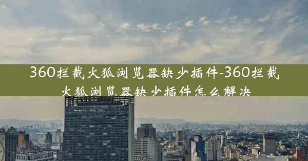 360拦截火狐浏览器缺少插件-360拦截火狐浏览器缺少插件怎么解决