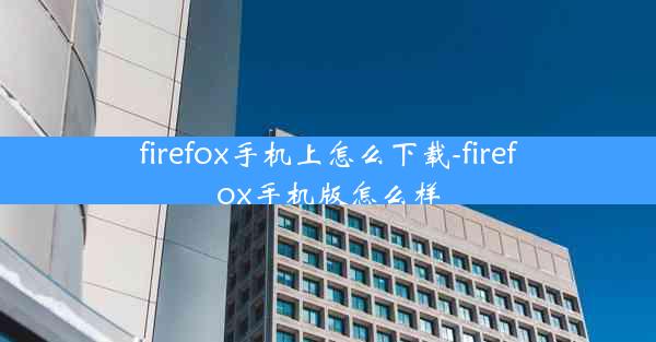 firefox手机上怎么下载-firefox手机版怎么样