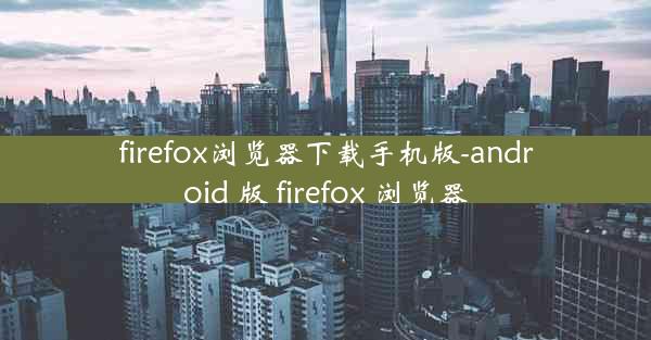 firefox浏览器下载手机版-android 版 firefox 浏览器