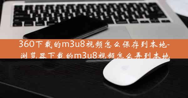 360下载的m3u8视频怎么保存到本地-浏览器下载的m3u8视频怎么弄到本地