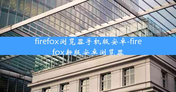 firefox浏览器手机版安卓-firefox新版安卓浏览器