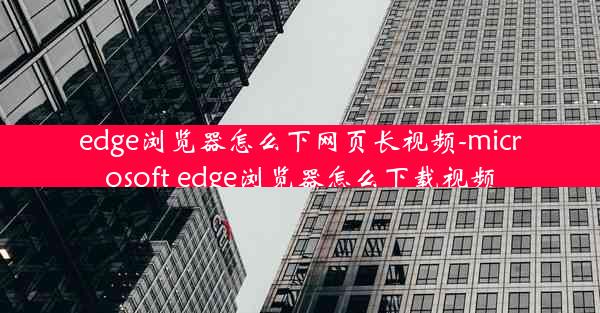 edge浏览器怎么下网页长视频-microsoft edge浏览器怎么下载视频