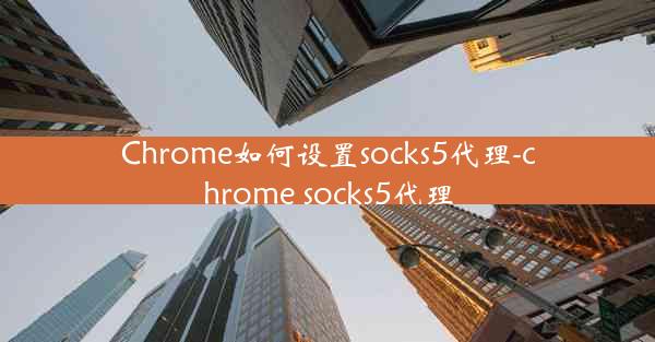 Chrome如何设置socks5代理-chrome socks5代理