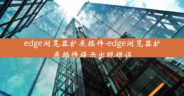 edge浏览器扩展插件-edge浏览器扩展插件提示出现错误