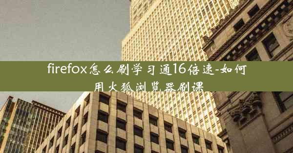 firefox怎么刷学习通16倍速-如何用火狐浏览器刷课