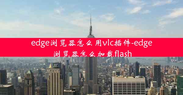 edge浏览器怎么用vlc插件-edge浏览器怎么加载flash