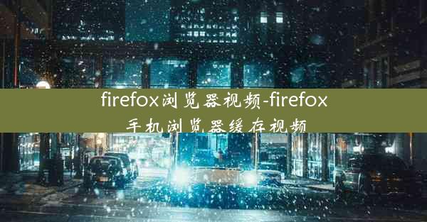 firefox浏览器视频-firefox手机浏览器缓存视频